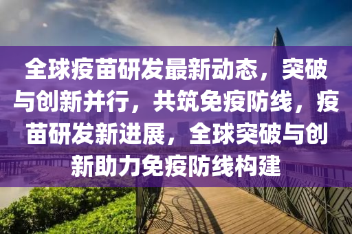 全球疫苗研发最新动态，突破与创新并行，共筑免疫防线，疫苗研发新进展，全球突破与创新助力免疫防线构建