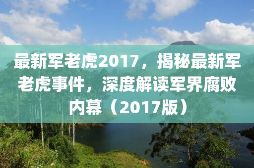 最新军老虎2017，揭秘最新军老虎事件，深度解读军界腐败内幕（2017版）