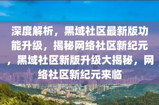 深度解析，黑域社区最新版功能升级，揭秘网络社区新纪元，黑域社区新版升级大揭秘，网络社区新纪元来临