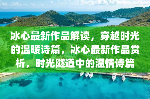 冰心最新作品解读，穿越时光的温暖诗篇，冰心最新作品赏析，时光隧道中的温情诗篇