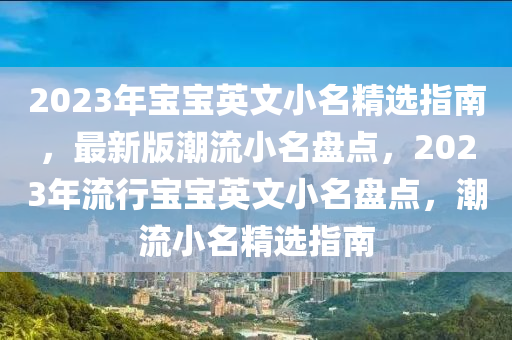 2023年宝宝英文小名精选指南，最新版潮流小名盘点，2023年流行宝宝英文小名盘点，潮流小名精选指南