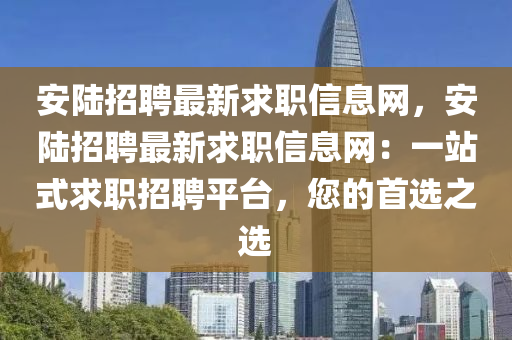 安陆招聘最新求职信息网，安陆招聘最新求职信息网：一站式求职招聘平台，您的首选之选