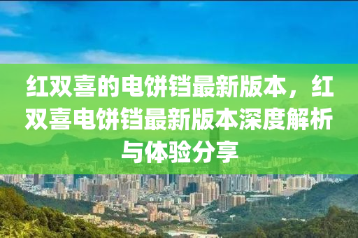 红双喜的电饼铛最新版本，红双喜电饼铛最新版本深度解析与体验分享