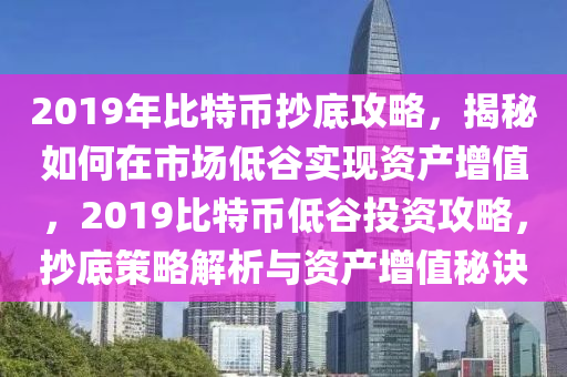 2019年比特币抄底攻略，揭秘如何在市场低谷实现资产增值，2019比特币低谷投资攻略，抄底策略解析与资产增值秘诀