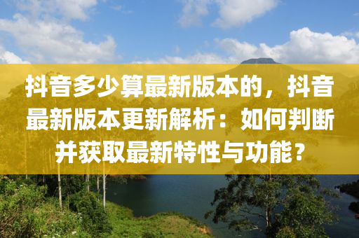 抖音多少算最新版本的，抖音最新版本更新解析：如何判断并获取最新特性与功能？