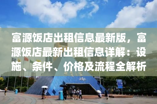 富源饭店出租信息最新版，富源饭店最新出租信息详解：设施、条件、价格及流程全解析