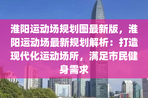 淮阳运动场规划图最新版，淮阳运动场最新规划解析：打造现代化运动场所，满足市民健身需求