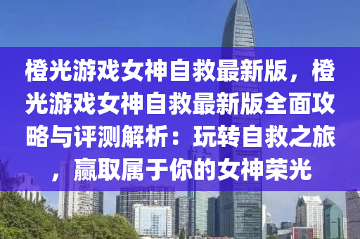 橙光游戏女神自救最新版，橙光游戏女神自救最新版全面攻略与评测解析：玩转自救之旅，赢取属于你的女神荣光