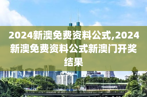 2024新澳免费资料公式,2024新澳免费资料公式新澳门开奖结果