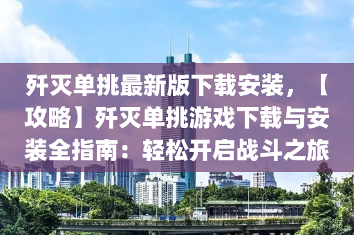 歼灭单挑最新版下载安装，【攻略】歼灭单挑游戏下载与安装全指南：轻松开启战斗之旅