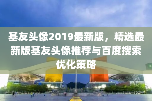 基友头像2019最新版，精选最新版基友头像推荐与百度搜索优化策略