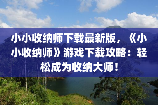 小小收纳师下载最新版，《小小收纳师》游戏下载攻略：轻松成为收纳大师！