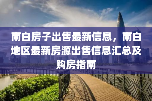 南白房子出售最新信息，南白地区最新房源出售信息汇总及购房指南