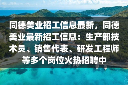 同德美业招工信息最新，同德美业最新招工信息：生产部技术员、销售代表、研发工程师等多个岗位火热招聘中