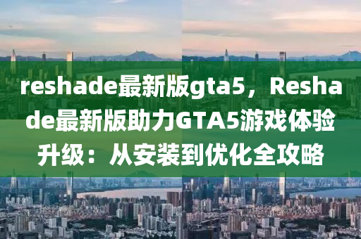 reshade最新版gta5，Reshade最新版助力GTA5游戏体验升级：从安装到优化全攻略