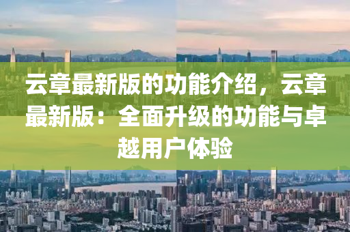 云章最新版的功能介绍，云章最新版：全面升级的功能与卓越用户体验