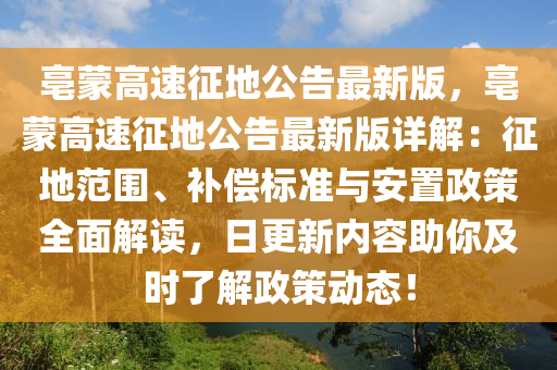 亳蒙高速征地公告最新版，亳蒙高速征地公告最新版详解：征地范围、补偿标准与安置政策全面解读，日更新内容助你及时了解政策动态！