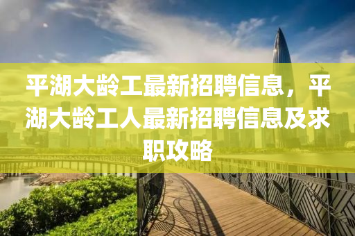 平湖大龄工最新招聘信息，平湖大龄工人最新招聘信息及求职攻略