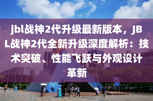 jbl战神2代升级最新版本，JBL战神2代全新升级深度解析：技术突破、性能飞跃与外观设计革新