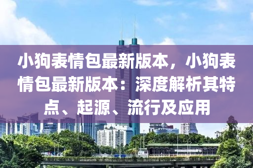 小狗表情包最新版本，小狗表情包最新版本：深度解析其特点、起源、流行及应用