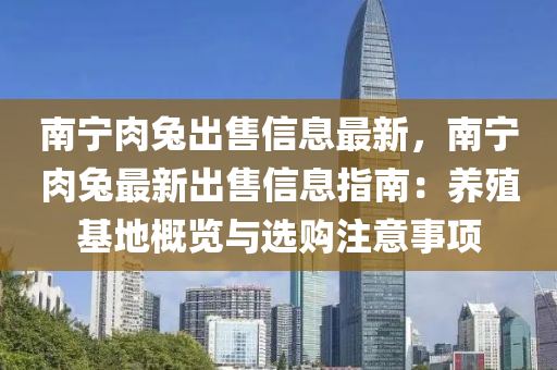 南宁肉兔出售信息最新，南宁肉兔最新出售信息指南：养殖基地概览与选购注意事项