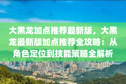 大黑龙加点推荐最新版，大黑龙最新版加点推荐全攻略：从角色定位到技能策略全解析