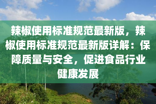 辣椒使用标准规范最新版，辣椒使用标准规范最新版详解：保障质量与安全，促进食品行业健康发展