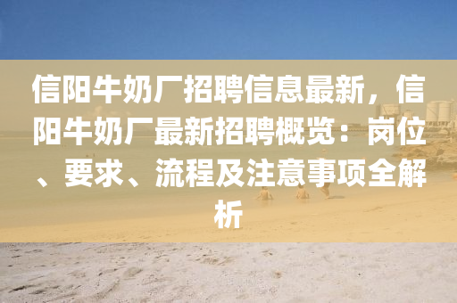 信阳牛奶厂招聘信息最新，信阳牛奶厂最新招聘概览：岗位、要求、流程及注意事项全解析