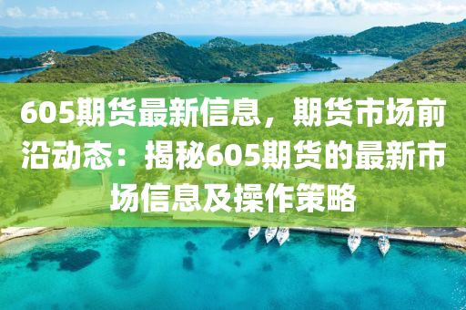 605期货最新信息，期货市场前沿动态：揭秘605期货的最新市场信息及操作策略