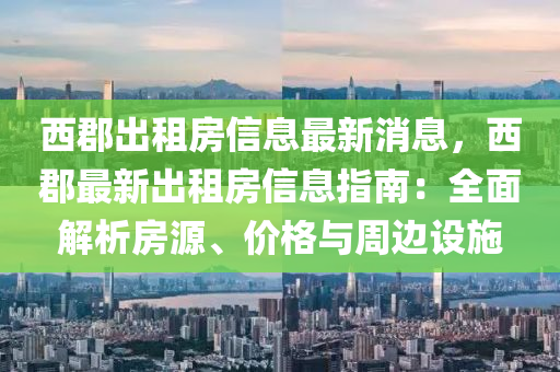 西郡出租房信息最新消息，西郡最新出租房信息指南：全面解析房源、价格与周边设施