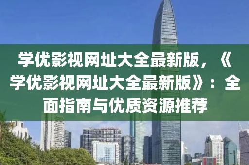 学优影视网址大全最新版，《学优影视网址大全最新版》：全面指南与优质资源推荐