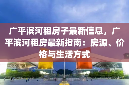 广平滨河租房子最新信息，广平滨河租房最新指南：房源、价格与生活方式