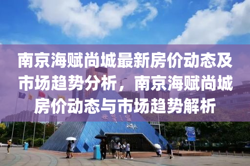 南京海赋尚城最新房价动态及市场趋势分析，南京海赋尚城房价动态与市场趋势解析