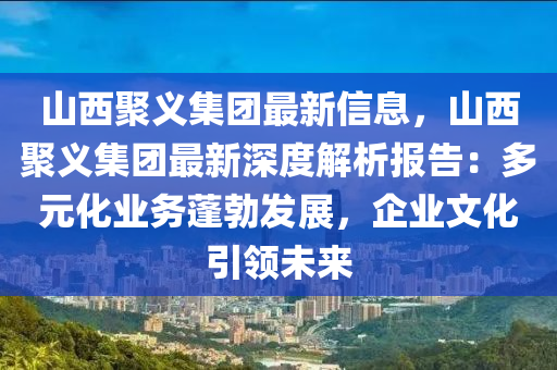 山西聚义集团最新信息，山西聚义集团最新深度解析报告：多元化业务蓬勃发展，企业文化引领未来