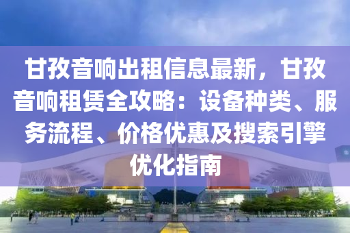 甘孜音响出租信息最新，甘孜音响租赁全攻略：设备种类、服务流程、价格优惠及搜索引擎优化指南