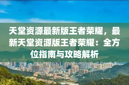 天堂资源最新版王者荣耀，最新天堂资源版王者荣耀：全方位指南与攻略解析