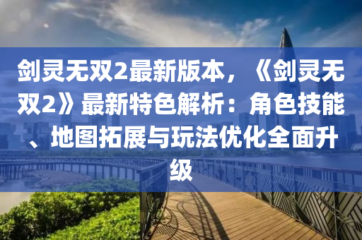 剑灵无双2最新版本，《剑灵无双2》最新特色解析：角色技能、地图拓展与玩法优化全面升级