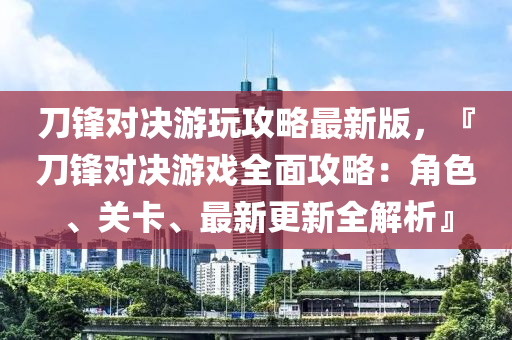 刀锋对决游玩攻略最新版，『刀锋对决游戏全面攻略：角色、关卡、最新更新全解析』