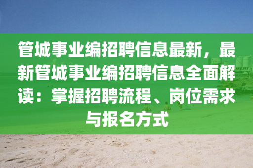 管城事业编招聘信息最新，最新管城事业编招聘信息全面解读：掌握招聘流程、岗位需求与报名方式