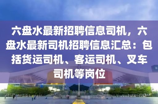 六盘水最新招聘信息司机，六盘水最新司机招聘信息汇总：包括货运司机、客运司机、叉车司机等岗位