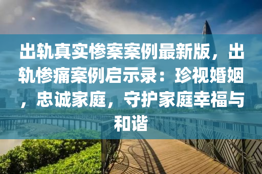 出轨真实惨案案例最新版，出轨惨痛案例启示录：珍视婚姻，忠诚家庭，守护家庭幸福与和谐