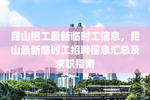 昆山招工最新临时工信息，昆山最新临时工招聘信息汇总及求职指南