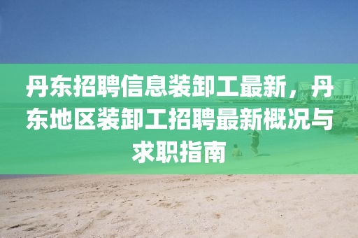 丹东招聘信息装卸工最新，丹东地区装卸工招聘最新概况与求职指南