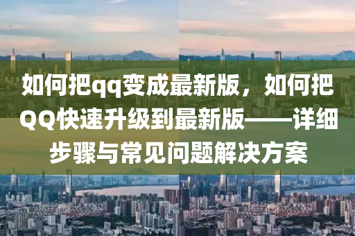 如何把qq变成最新版，如何把QQ快速升级到最新版——详细步骤与常见问题解决方案