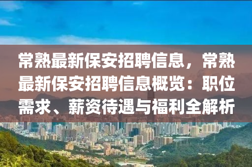 常熟最新保安招聘信息，常熟最新保安招聘信息概览：职位需求、薪资待遇与福利全解析