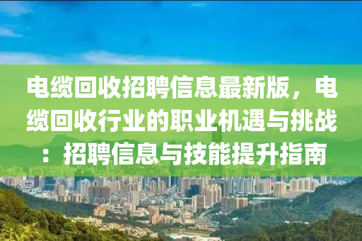 电缆回收招聘信息最新版，电缆回收行业的职业机遇与挑战：招聘信息与技能提升指南