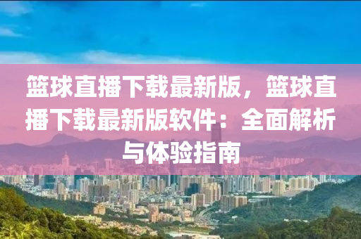 篮球直播下载最新版，篮球直播下载最新版软件：全面解析与体验指南