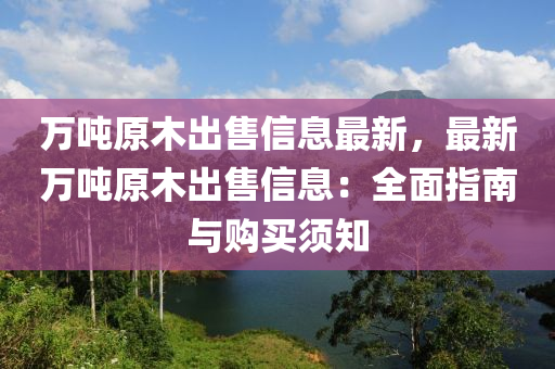 万吨原木出售信息最新，最新万吨原木出售信息：全面指南与购买须知