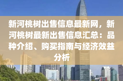 新河桃树出售信息最新网，新河桃树最新出售信息汇总：品种介绍、购买指南与经济效益分析