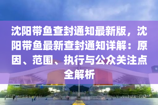 沈阳带鱼查封通知最新版，沈阳带鱼最新查封通知详解：原因、范围、执行与公众关注点全解析